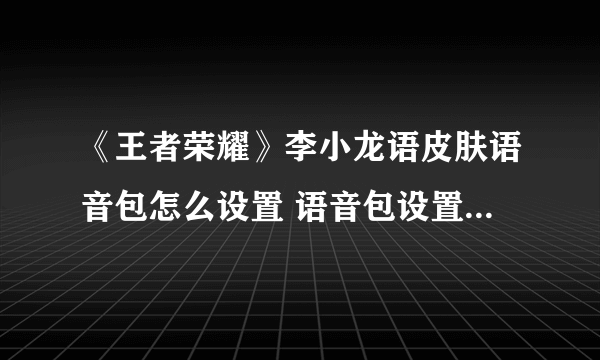 《王者荣耀》李小龙语皮肤语音包怎么设置 语音包设置方法教程