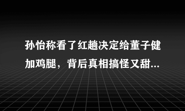 孙怡称看了红趟决定给董子健加鸡腿，背后真相搞怪又甜蜜，你爱了吗？