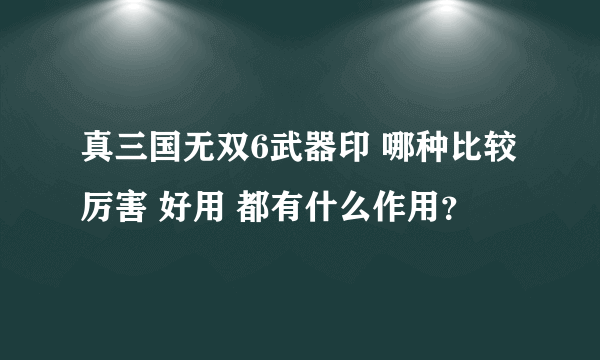 真三国无双6武器印 哪种比较厉害 好用 都有什么作用？