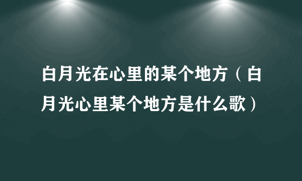 白月光在心里的某个地方（白月光心里某个地方是什么歌）