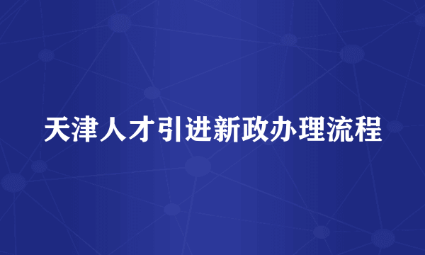 天津人才引进新政办理流程