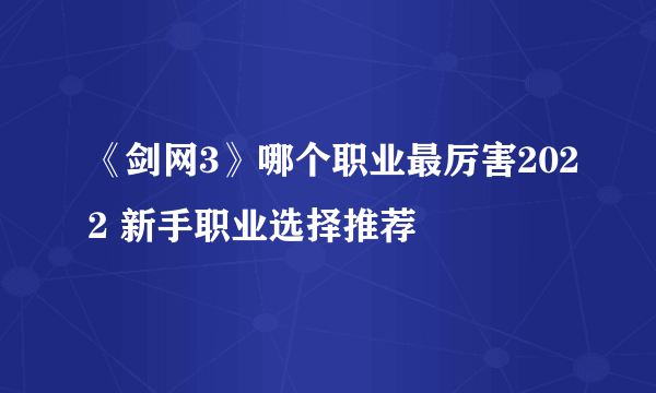 《剑网3》哪个职业最厉害2022 新手职业选择推荐