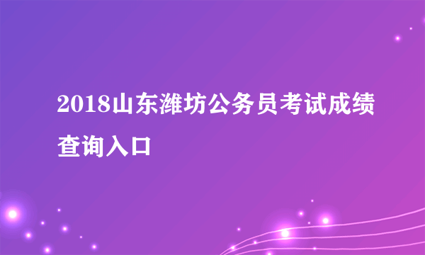 2018山东潍坊公务员考试成绩查询入口