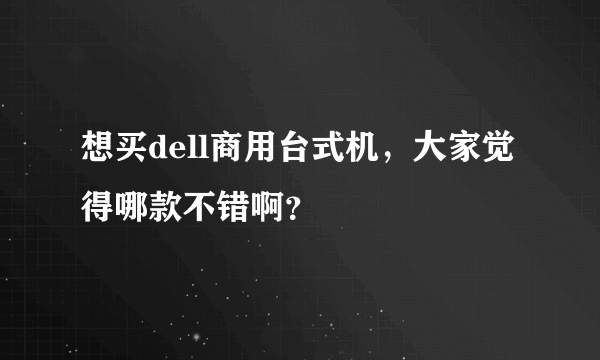 想买dell商用台式机，大家觉得哪款不错啊？