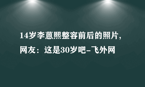 14岁李蒽熙整容前后的照片,网友：这是30岁吧-飞外网