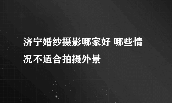 济宁婚纱摄影哪家好 哪些情况不适合拍摄外景