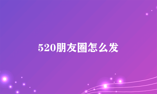 520朋友圈怎么发