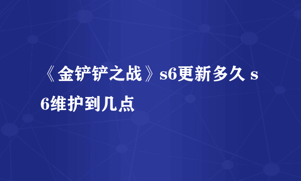 《金铲铲之战》s6更新多久 s6维护到几点