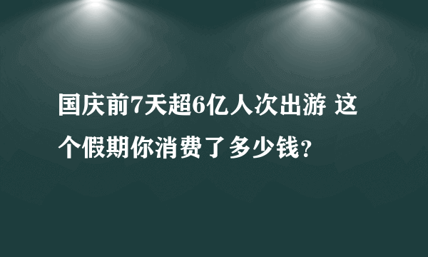 国庆前7天超6亿人次出游 这个假期你消费了多少钱？