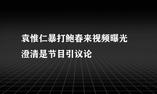 袁惟仁暴打鲍春来视频曝光 澄清是节目引议论