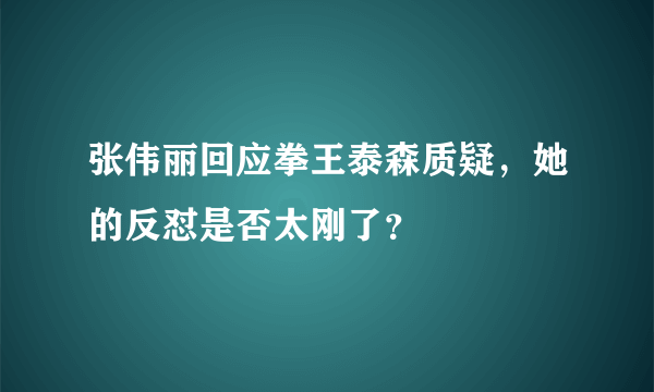 张伟丽回应拳王泰森质疑，她的反怼是否太刚了？