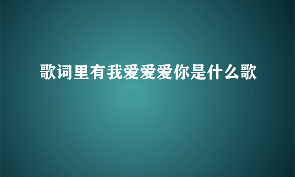 歌词里有我爱爱爱你是什么歌