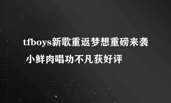 tfboys新歌重返梦想重磅来袭 小鲜肉唱功不凡获好评