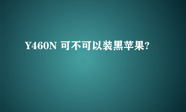 Y460N 可不可以装黑苹果?