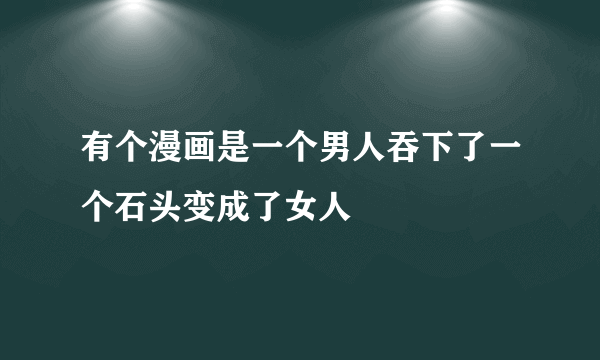 有个漫画是一个男人吞下了一个石头变成了女人