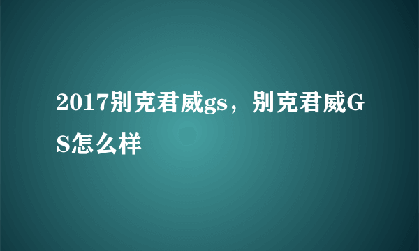 2017别克君威gs，别克君威GS怎么样