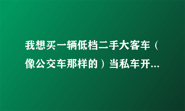 我想买一辆低档二手大客车（像公交车那样的）当私车开，是否违法？可以上路么？