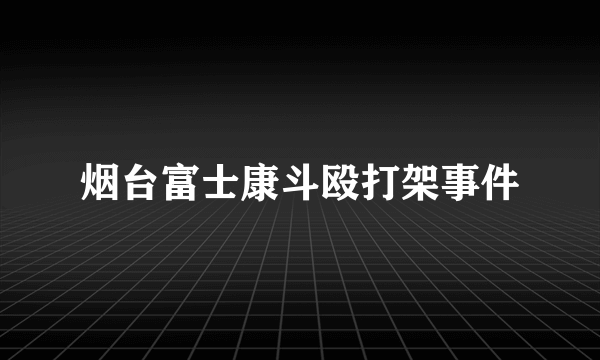 烟台富士康斗殴打架事件