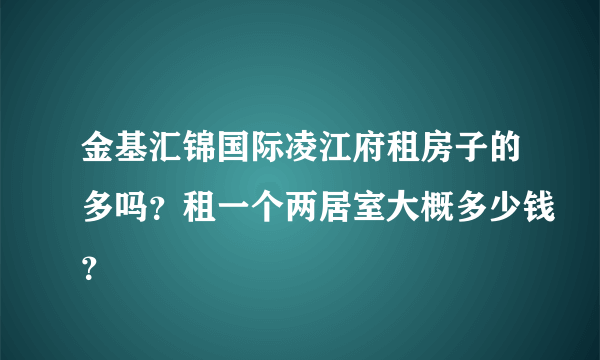 金基汇锦国际凌江府租房子的多吗？租一个两居室大概多少钱？