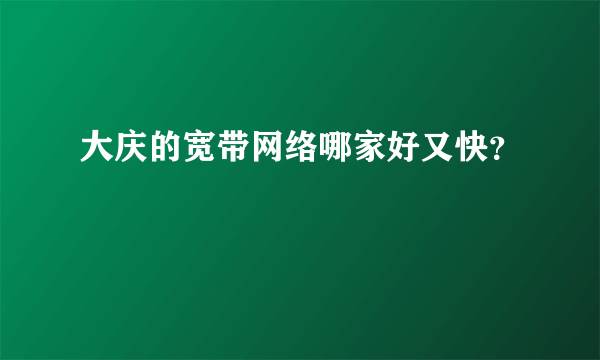 大庆的宽带网络哪家好又快？