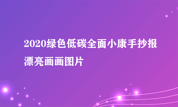 2020绿色低碳全面小康手抄报漂亮画画图片