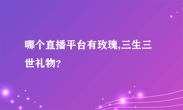 哪个直播平台有玫瑰,三生三世礼物？