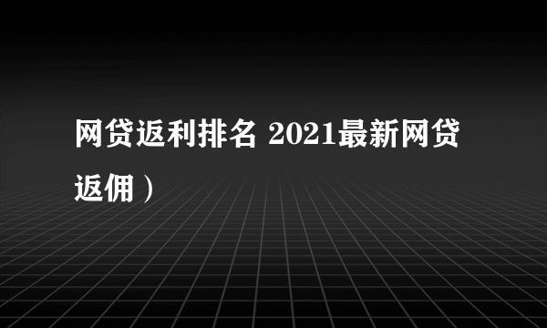 网贷返利排名 2021最新网贷返佣）