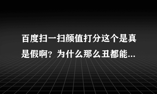 百度扫一扫颜值打分这个是真是假啊？为什么那么丑都能打那么高的分数