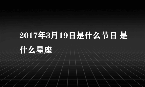 2017年3月19日是什么节日 是什么星座