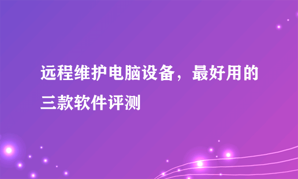 远程维护电脑设备，最好用的三款软件评测