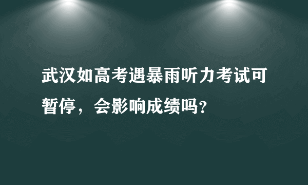 武汉如高考遇暴雨听力考试可暂停，会影响成绩吗？