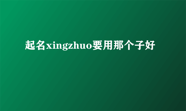 起名xingzhuo要用那个子好