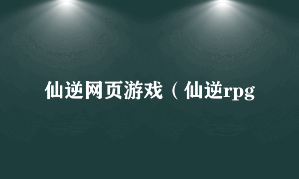 仙逆网页游戏（仙逆rpg