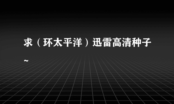 求（环太平洋）迅雷高清种子~