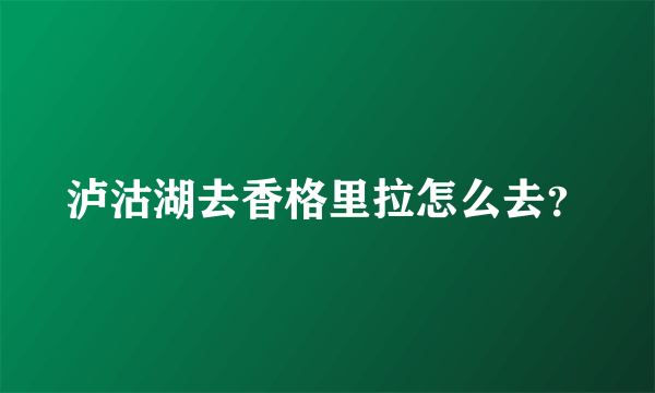 泸沽湖去香格里拉怎么去？