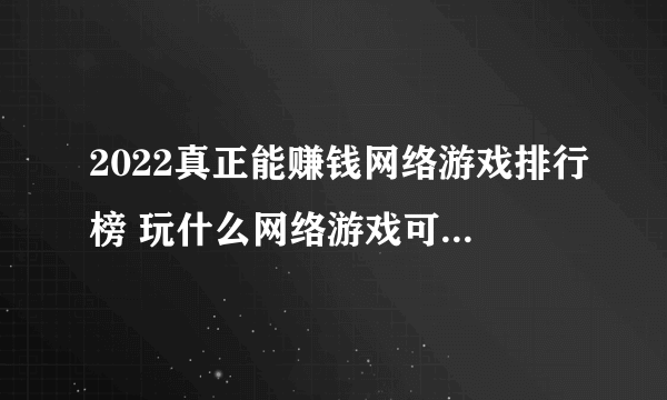 2022真正能赚钱网络游戏排行榜 玩什么网络游戏可以体验赚钱