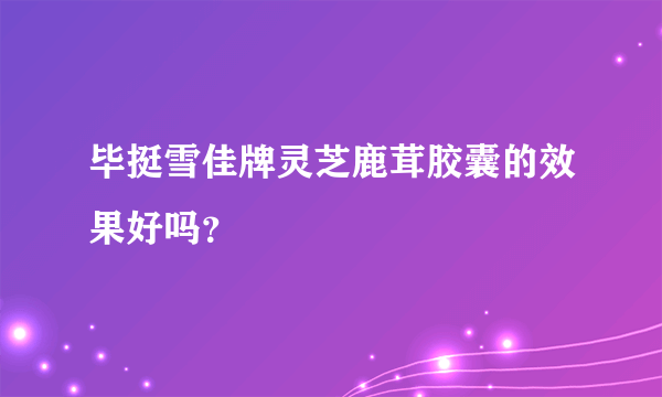 毕挺雪佳牌灵芝鹿茸胶囊的效果好吗？