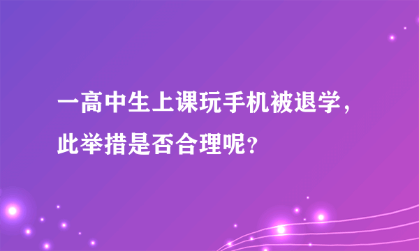 一高中生上课玩手机被退学，此举措是否合理呢？