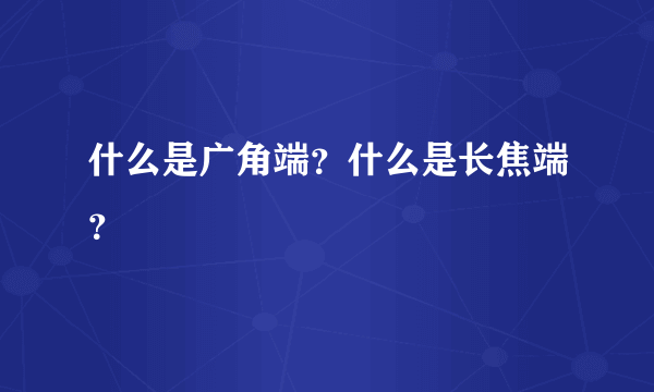 什么是广角端？什么是长焦端？