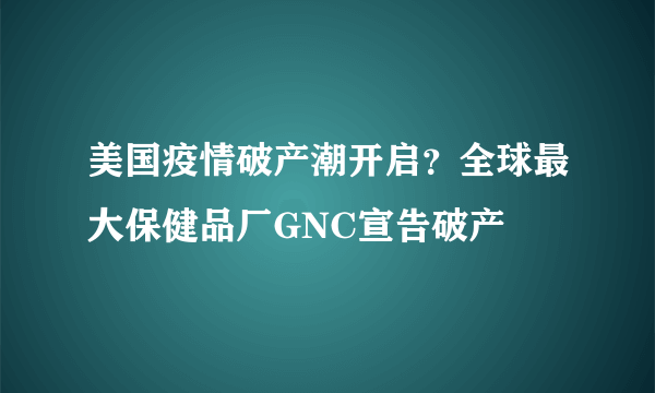 美国疫情破产潮开启？全球最大保健品厂GNC宣告破产