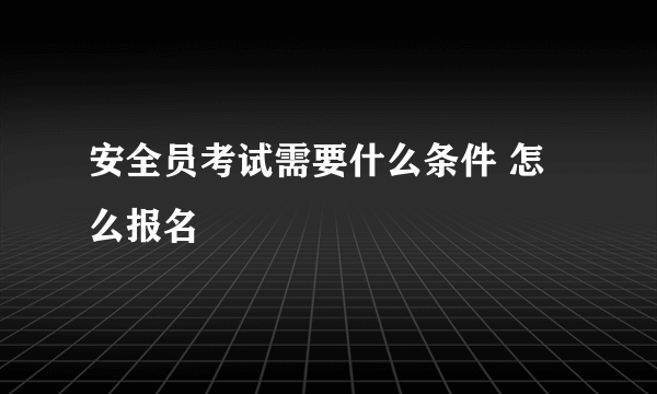 安全员考试需要什么条件 怎么报名