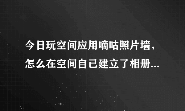 今日玩空间应用嘀咕照片墙，怎么在空间自己建立了相册而无法删除（玩空间应用嘀咕照片墙，怎么在空间自己建立了相册而无法删除）