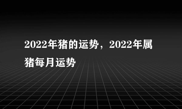 2022年猪的运势，2022年属猪每月运势