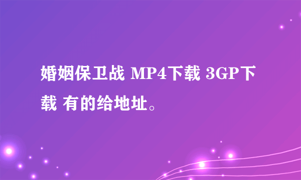 婚姻保卫战 MP4下载 3GP下载 有的给地址。