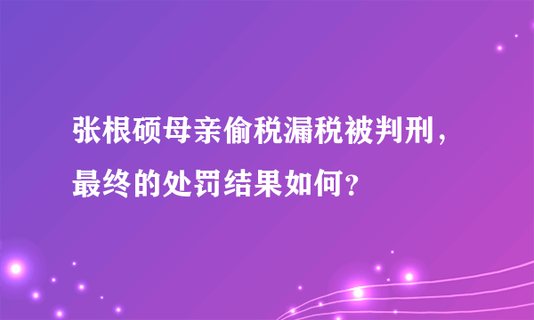 张根硕母亲偷税漏税被判刑，最终的处罚结果如何？