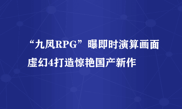 “九凤RPG”曝即时演算画面 虚幻4打造惊艳国产新作