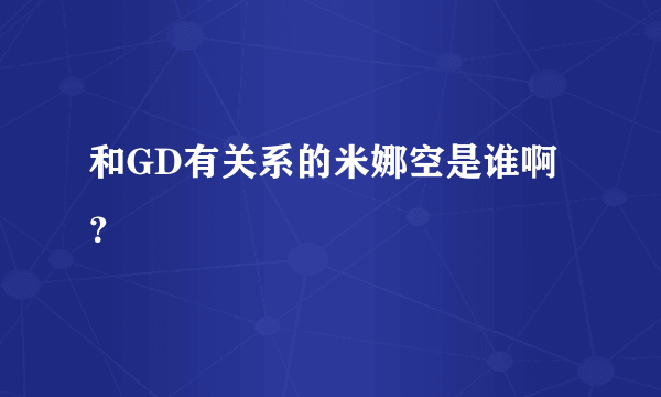 和GD有关系的米娜空是谁啊？