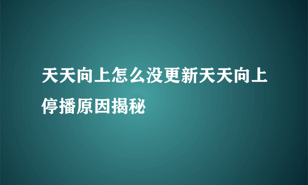 天天向上怎么没更新天天向上停播原因揭秘