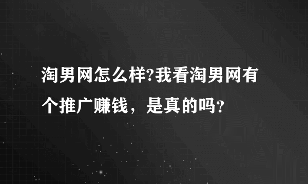 淘男网怎么样?我看淘男网有个推广赚钱，是真的吗？