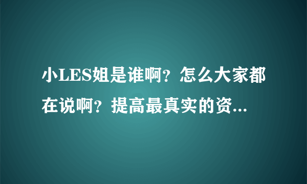 小LES姐是谁啊？怎么大家都在说啊？提高最真实的资料。谢谢！